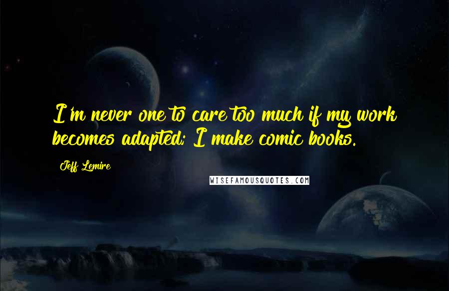 Jeff Lemire Quotes: I'm never one to care too much if my work becomes adapted; I make comic books.
