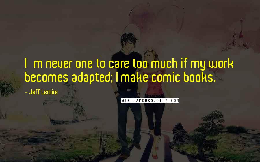 Jeff Lemire Quotes: I'm never one to care too much if my work becomes adapted; I make comic books.