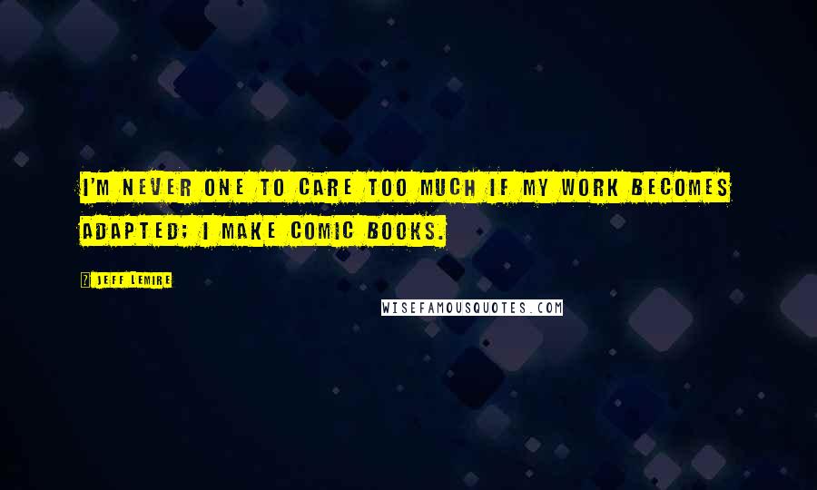 Jeff Lemire Quotes: I'm never one to care too much if my work becomes adapted; I make comic books.