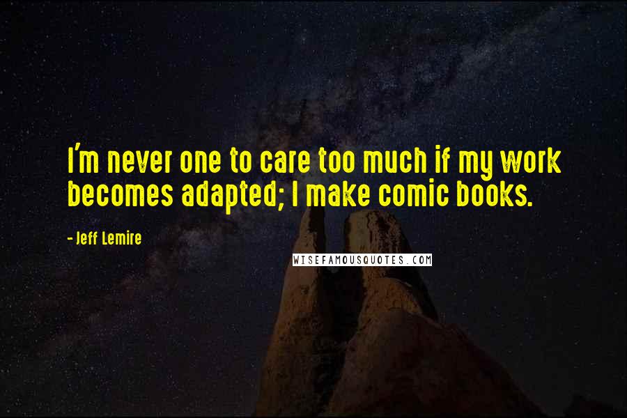 Jeff Lemire Quotes: I'm never one to care too much if my work becomes adapted; I make comic books.