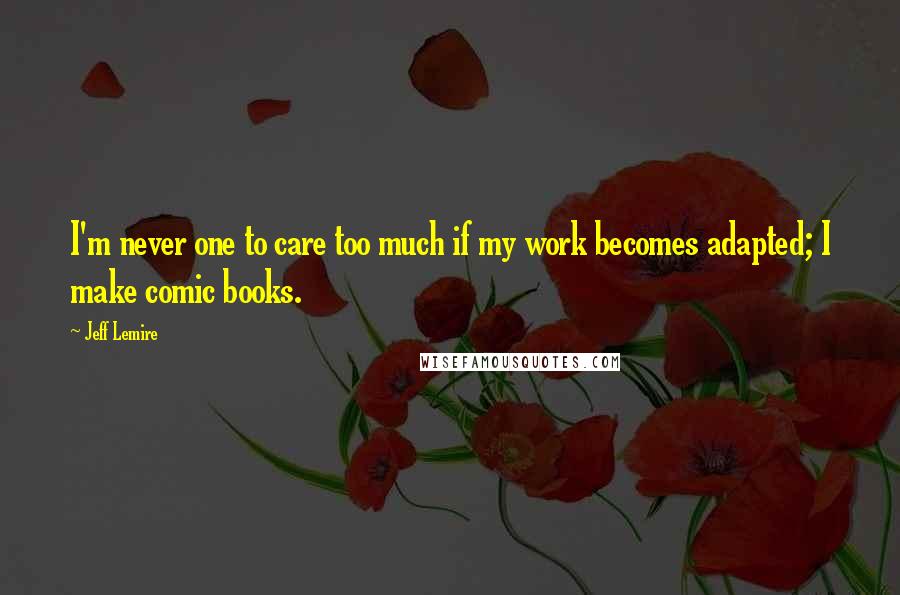 Jeff Lemire Quotes: I'm never one to care too much if my work becomes adapted; I make comic books.