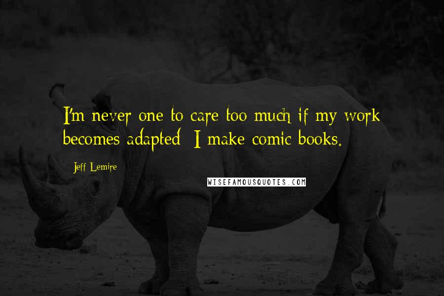 Jeff Lemire Quotes: I'm never one to care too much if my work becomes adapted; I make comic books.