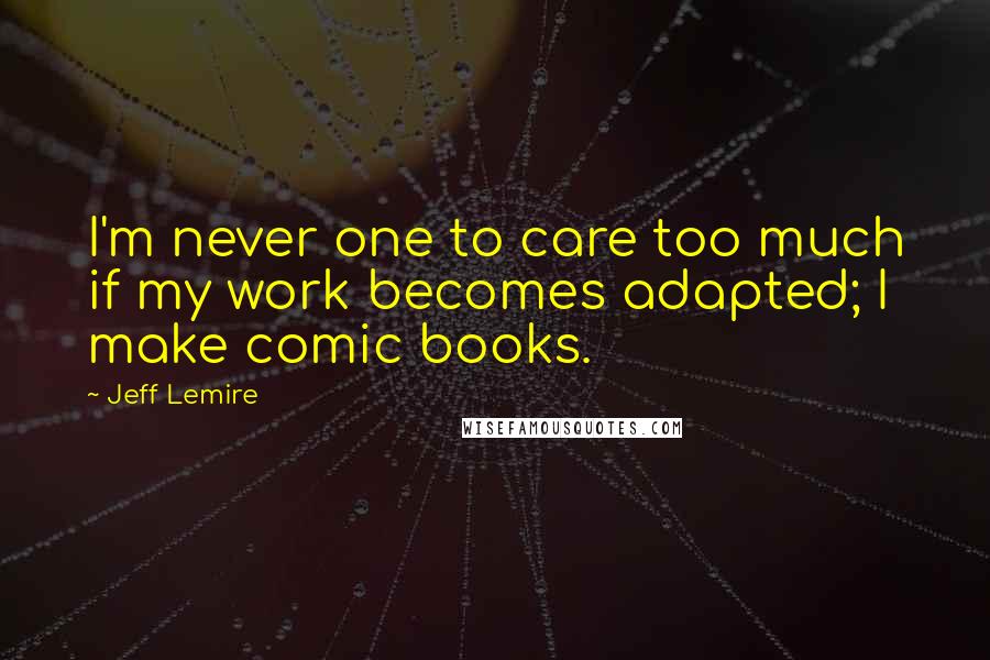 Jeff Lemire Quotes: I'm never one to care too much if my work becomes adapted; I make comic books.