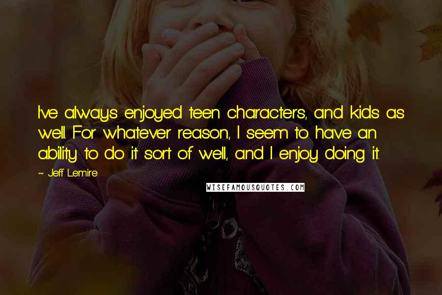 Jeff Lemire Quotes: I've always enjoyed teen characters, and kids as well. For whatever reason, I seem to have an ability to do it sort of well, and I enjoy doing it.