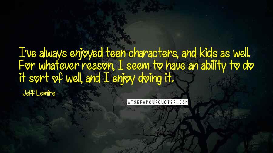 Jeff Lemire Quotes: I've always enjoyed teen characters, and kids as well. For whatever reason, I seem to have an ability to do it sort of well, and I enjoy doing it.