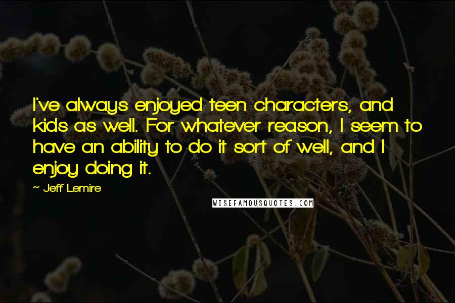 Jeff Lemire Quotes: I've always enjoyed teen characters, and kids as well. For whatever reason, I seem to have an ability to do it sort of well, and I enjoy doing it.