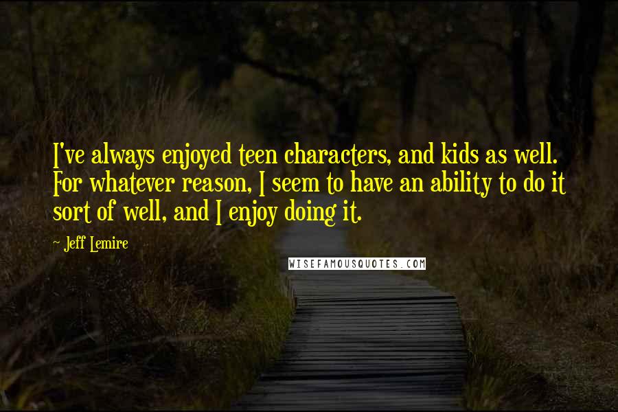 Jeff Lemire Quotes: I've always enjoyed teen characters, and kids as well. For whatever reason, I seem to have an ability to do it sort of well, and I enjoy doing it.