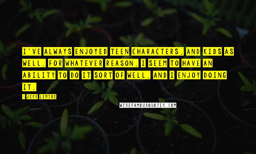 Jeff Lemire Quotes: I've always enjoyed teen characters, and kids as well. For whatever reason, I seem to have an ability to do it sort of well, and I enjoy doing it.