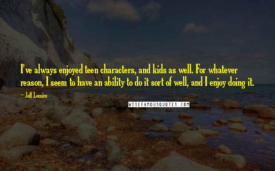 Jeff Lemire Quotes: I've always enjoyed teen characters, and kids as well. For whatever reason, I seem to have an ability to do it sort of well, and I enjoy doing it.