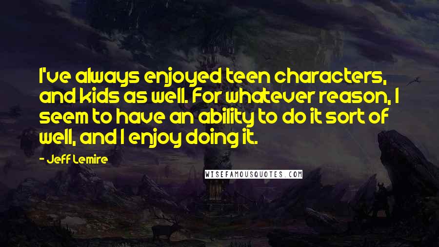 Jeff Lemire Quotes: I've always enjoyed teen characters, and kids as well. For whatever reason, I seem to have an ability to do it sort of well, and I enjoy doing it.