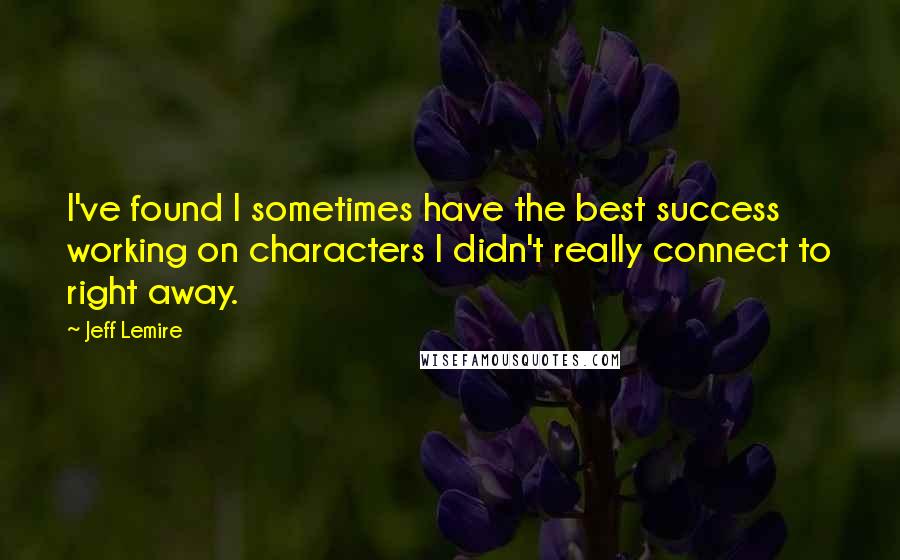 Jeff Lemire Quotes: I've found I sometimes have the best success working on characters I didn't really connect to right away.