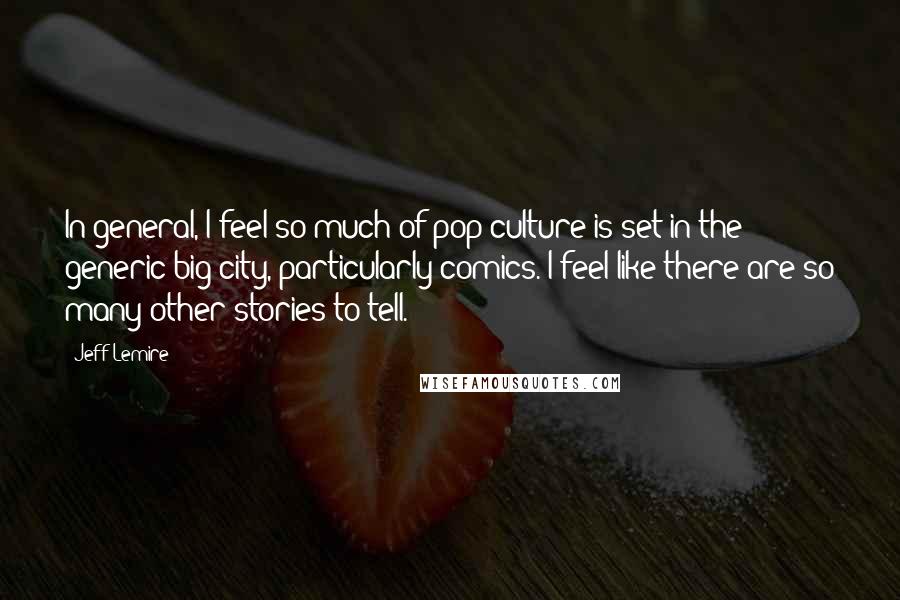 Jeff Lemire Quotes: In general, I feel so much of pop culture is set in the generic big city, particularly comics. I feel like there are so many other stories to tell.