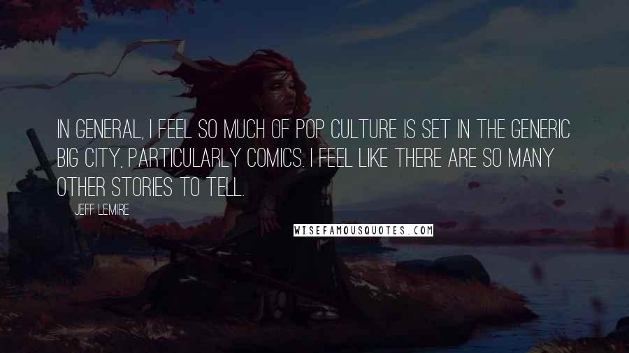 Jeff Lemire Quotes: In general, I feel so much of pop culture is set in the generic big city, particularly comics. I feel like there are so many other stories to tell.