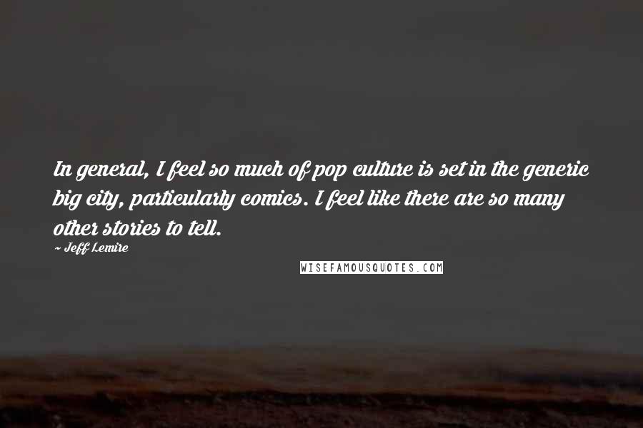 Jeff Lemire Quotes: In general, I feel so much of pop culture is set in the generic big city, particularly comics. I feel like there are so many other stories to tell.