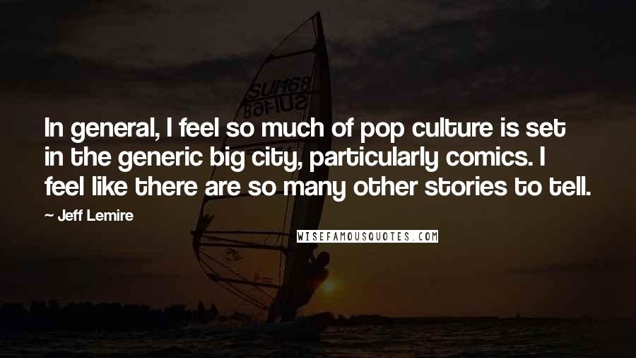 Jeff Lemire Quotes: In general, I feel so much of pop culture is set in the generic big city, particularly comics. I feel like there are so many other stories to tell.