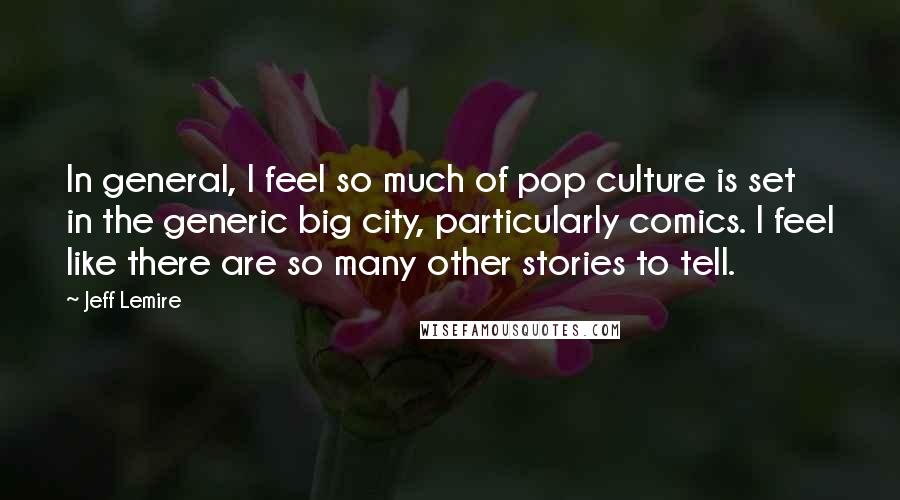 Jeff Lemire Quotes: In general, I feel so much of pop culture is set in the generic big city, particularly comics. I feel like there are so many other stories to tell.