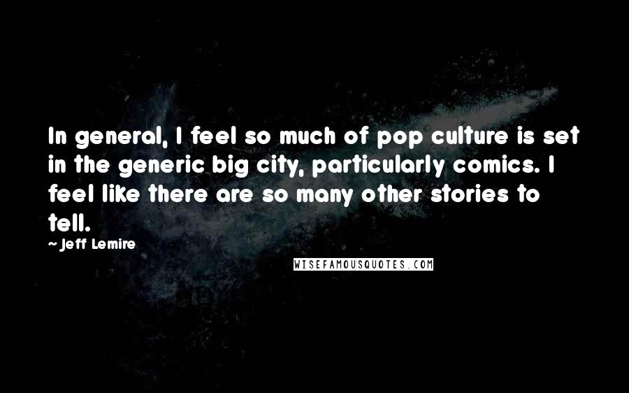 Jeff Lemire Quotes: In general, I feel so much of pop culture is set in the generic big city, particularly comics. I feel like there are so many other stories to tell.