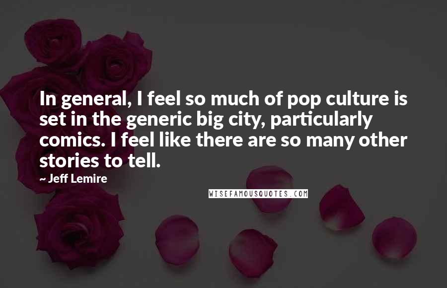 Jeff Lemire Quotes: In general, I feel so much of pop culture is set in the generic big city, particularly comics. I feel like there are so many other stories to tell.