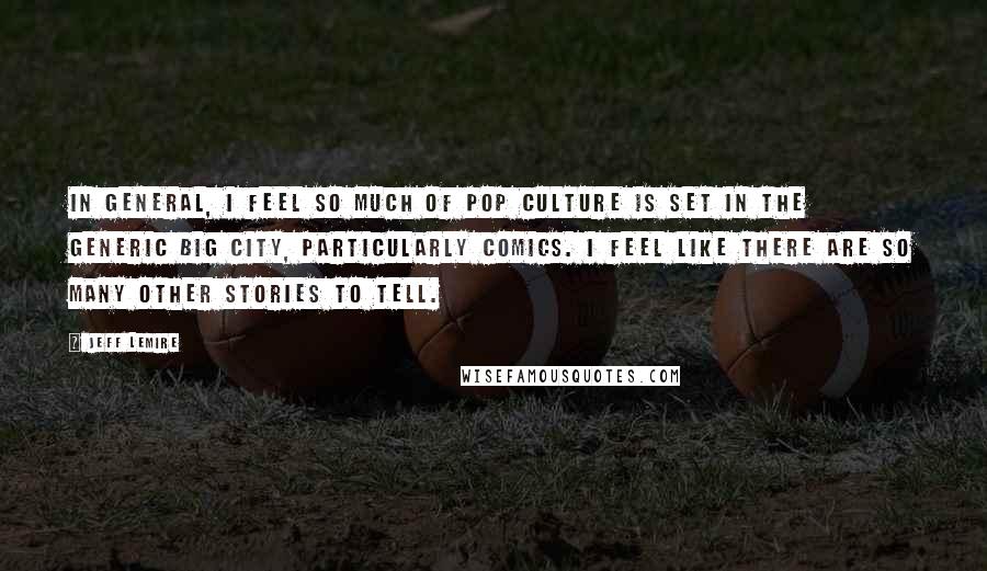 Jeff Lemire Quotes: In general, I feel so much of pop culture is set in the generic big city, particularly comics. I feel like there are so many other stories to tell.