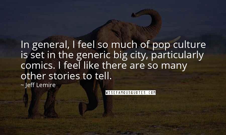 Jeff Lemire Quotes: In general, I feel so much of pop culture is set in the generic big city, particularly comics. I feel like there are so many other stories to tell.