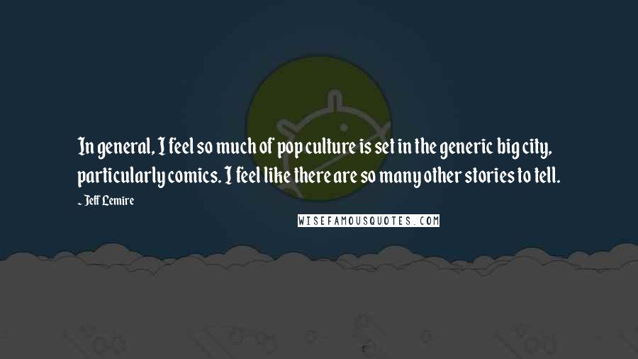 Jeff Lemire Quotes: In general, I feel so much of pop culture is set in the generic big city, particularly comics. I feel like there are so many other stories to tell.