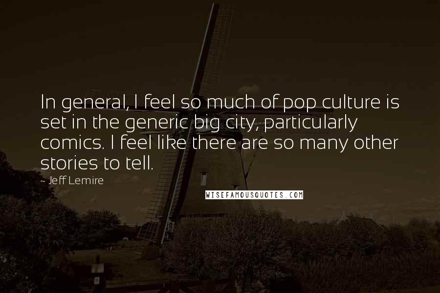 Jeff Lemire Quotes: In general, I feel so much of pop culture is set in the generic big city, particularly comics. I feel like there are so many other stories to tell.