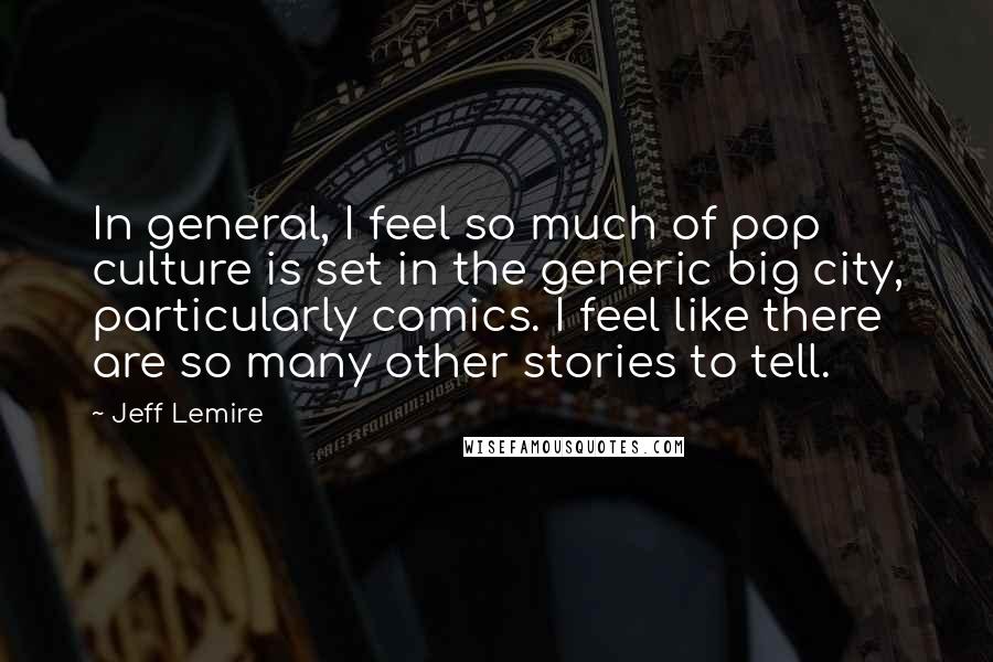 Jeff Lemire Quotes: In general, I feel so much of pop culture is set in the generic big city, particularly comics. I feel like there are so many other stories to tell.