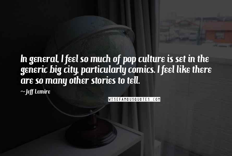 Jeff Lemire Quotes: In general, I feel so much of pop culture is set in the generic big city, particularly comics. I feel like there are so many other stories to tell.