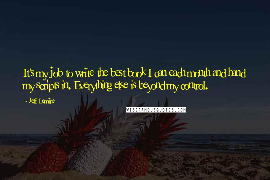 Jeff Lemire Quotes: It's my job to write the best book I can each month and hand my scripts in. Everything else is beyond my control.