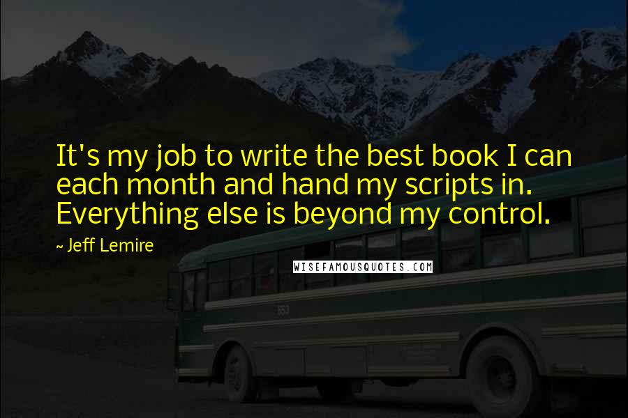 Jeff Lemire Quotes: It's my job to write the best book I can each month and hand my scripts in. Everything else is beyond my control.