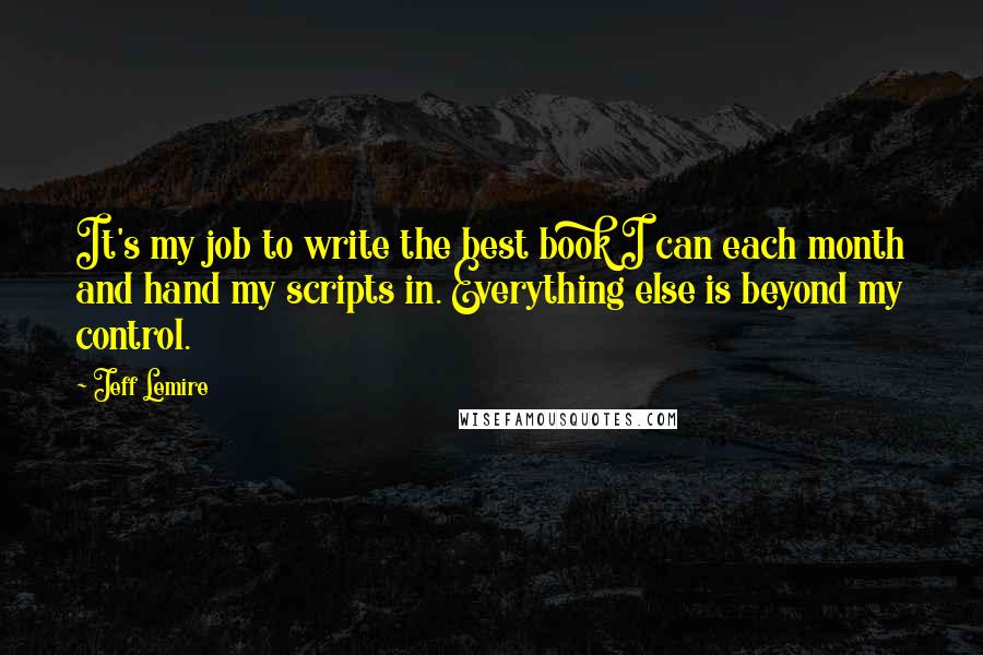 Jeff Lemire Quotes: It's my job to write the best book I can each month and hand my scripts in. Everything else is beyond my control.