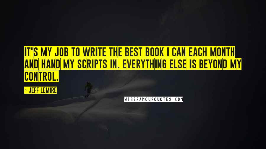 Jeff Lemire Quotes: It's my job to write the best book I can each month and hand my scripts in. Everything else is beyond my control.