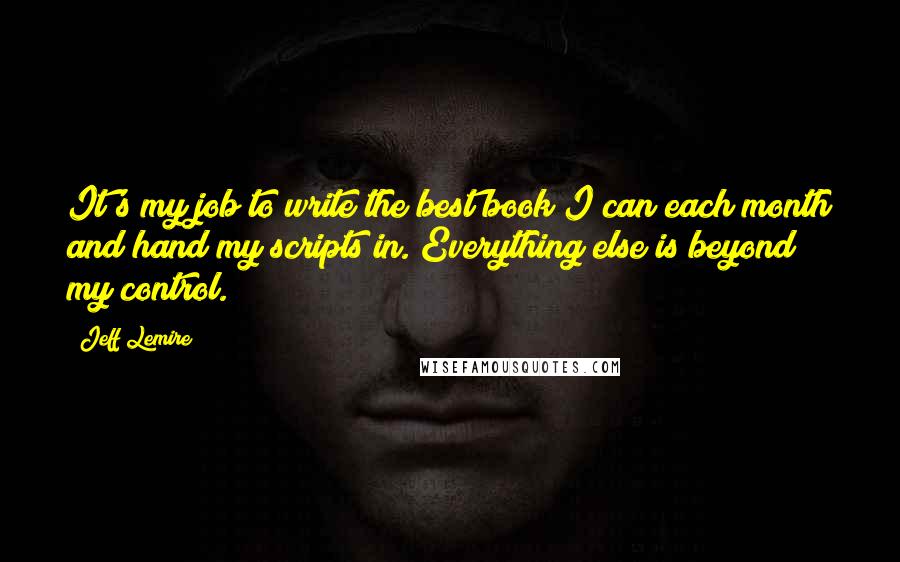 Jeff Lemire Quotes: It's my job to write the best book I can each month and hand my scripts in. Everything else is beyond my control.