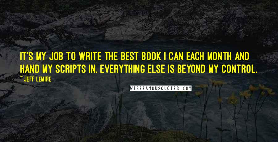 Jeff Lemire Quotes: It's my job to write the best book I can each month and hand my scripts in. Everything else is beyond my control.