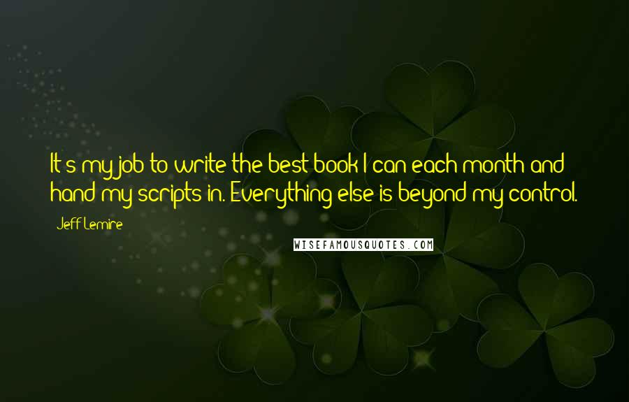 Jeff Lemire Quotes: It's my job to write the best book I can each month and hand my scripts in. Everything else is beyond my control.