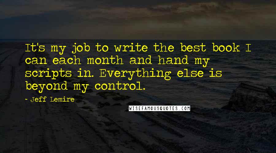 Jeff Lemire Quotes: It's my job to write the best book I can each month and hand my scripts in. Everything else is beyond my control.