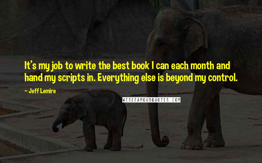 Jeff Lemire Quotes: It's my job to write the best book I can each month and hand my scripts in. Everything else is beyond my control.