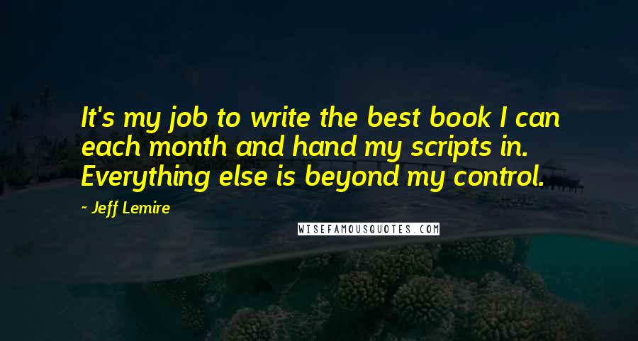 Jeff Lemire Quotes: It's my job to write the best book I can each month and hand my scripts in. Everything else is beyond my control.