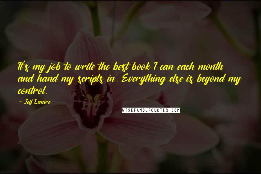 Jeff Lemire Quotes: It's my job to write the best book I can each month and hand my scripts in. Everything else is beyond my control.