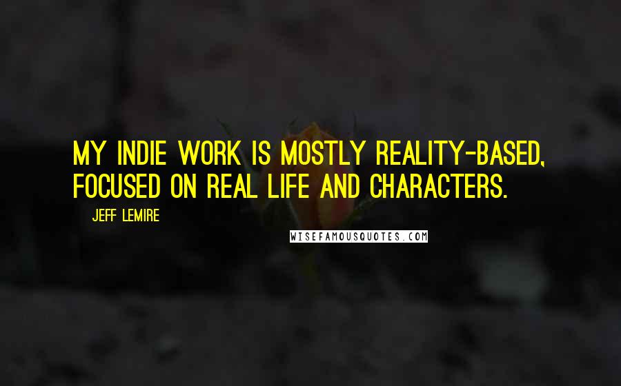 Jeff Lemire Quotes: My indie work is mostly reality-based, focused on real life and characters.