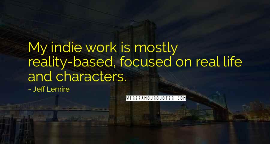 Jeff Lemire Quotes: My indie work is mostly reality-based, focused on real life and characters.