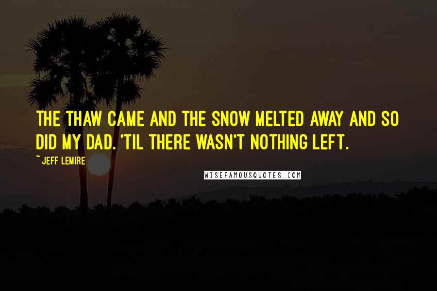 Jeff Lemire Quotes: The thaw came and the snow melted away and so did my dad. 'til there wasn't nothing left.