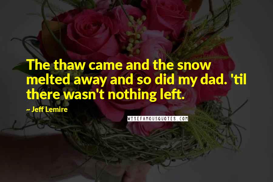 Jeff Lemire Quotes: The thaw came and the snow melted away and so did my dad. 'til there wasn't nothing left.