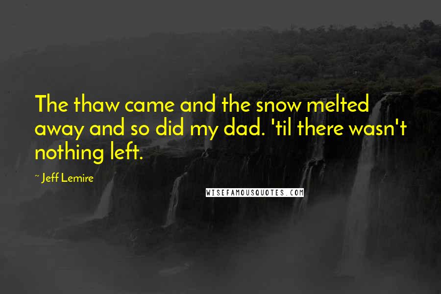 Jeff Lemire Quotes: The thaw came and the snow melted away and so did my dad. 'til there wasn't nothing left.