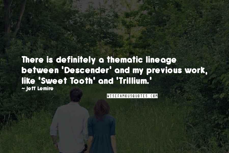 Jeff Lemire Quotes: There is definitely a thematic lineage between 'Descender' and my previous work, like 'Sweet Tooth' and 'Trillium.'