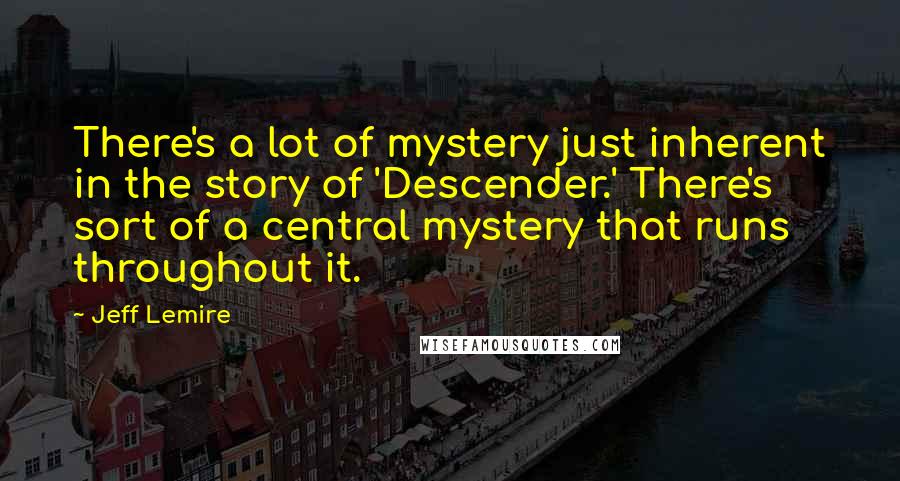 Jeff Lemire Quotes: There's a lot of mystery just inherent in the story of 'Descender.' There's sort of a central mystery that runs throughout it.