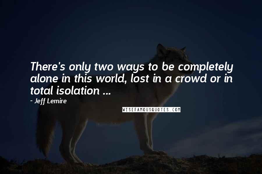 Jeff Lemire Quotes: There's only two ways to be completely alone in this world, lost in a crowd or in total isolation ...