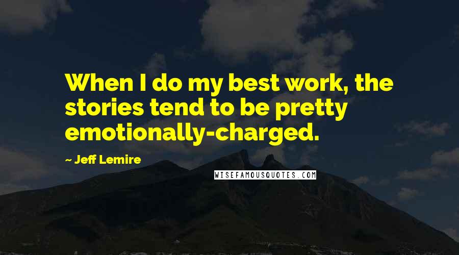Jeff Lemire Quotes: When I do my best work, the stories tend to be pretty emotionally-charged.