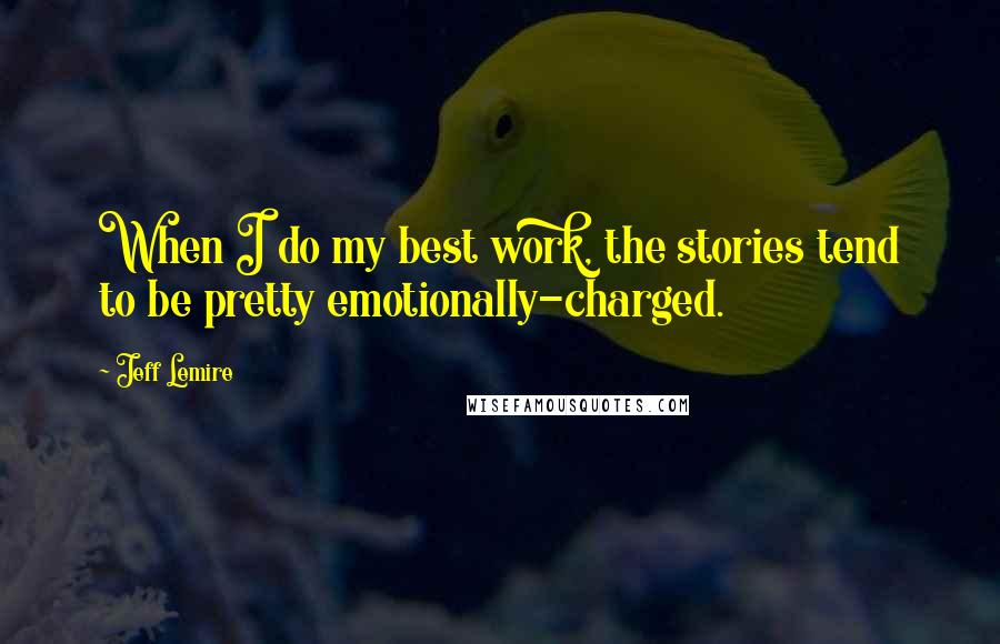 Jeff Lemire Quotes: When I do my best work, the stories tend to be pretty emotionally-charged.