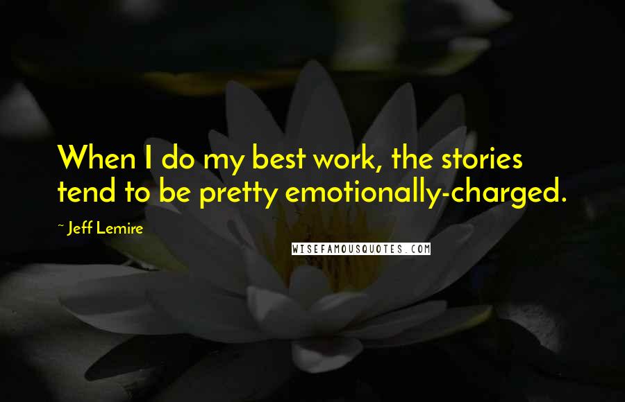 Jeff Lemire Quotes: When I do my best work, the stories tend to be pretty emotionally-charged.